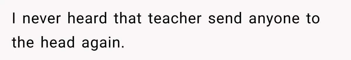 I never heard that teacher send anyone to the head again.