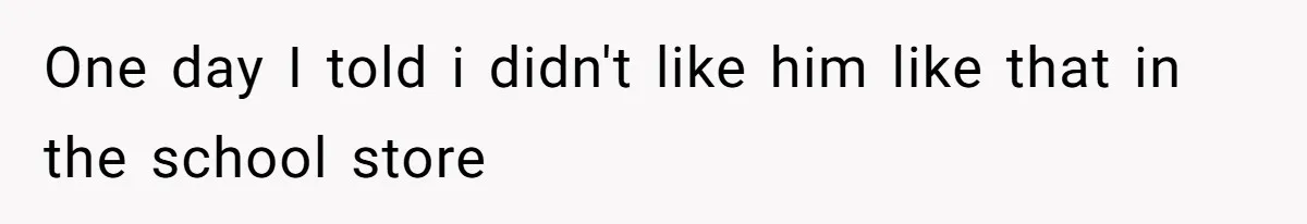 One day I told i didn't like him like that in the school store