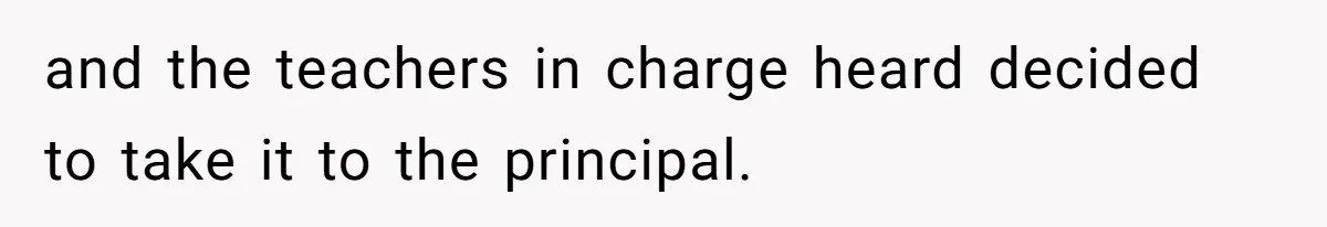 and the teachers in charge heard decided to take it to the principal.