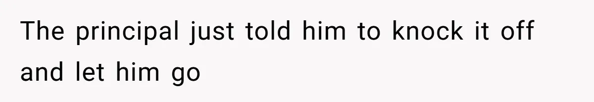 The principal just told him to knock it off and let him go