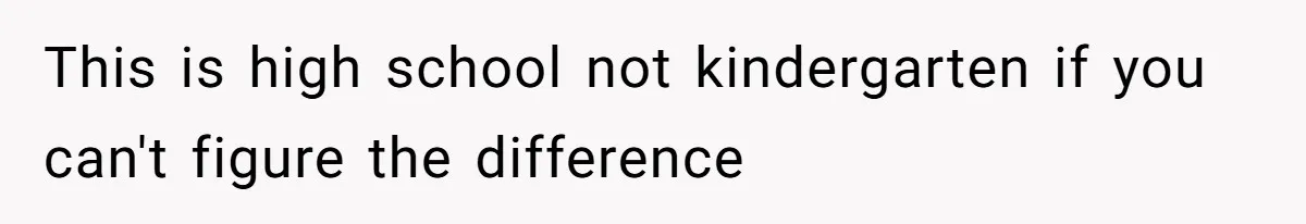This is high school not kindergarten if you can't figure the difference