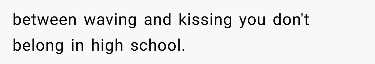 between waving and kissing you don't belong in high school.