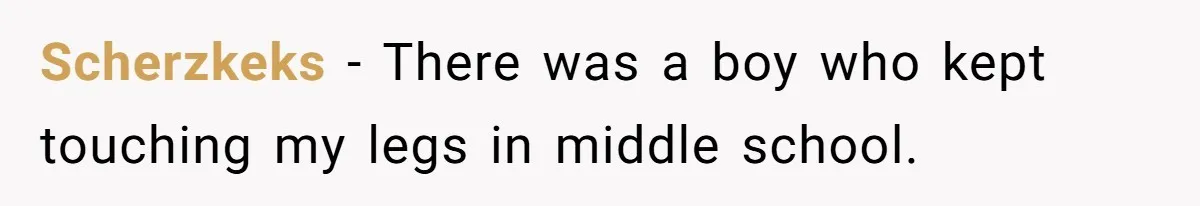 Scherzkeks − There was a boy who kept touching my legs in middle school.