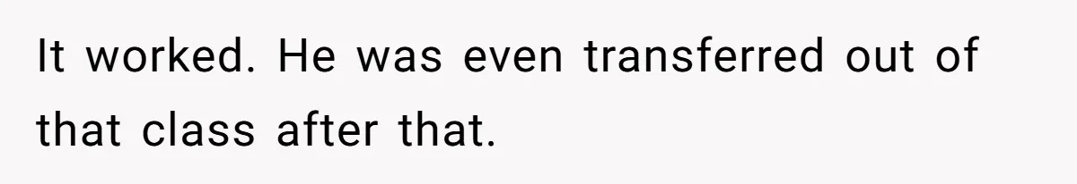 It worked. He was even transferred out of that class after that.