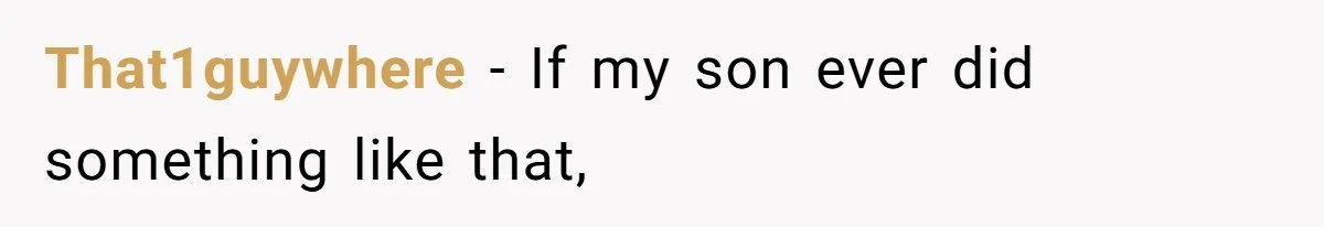 That1guywhere − If my son ever did something like that,