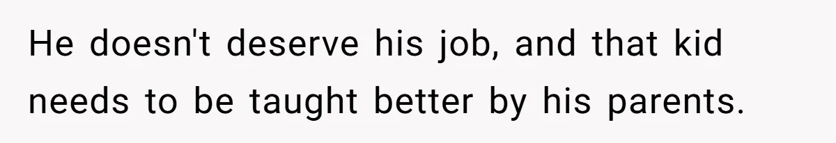 He doesn't deserve his job, and that kid needs to be taught better by his parents.