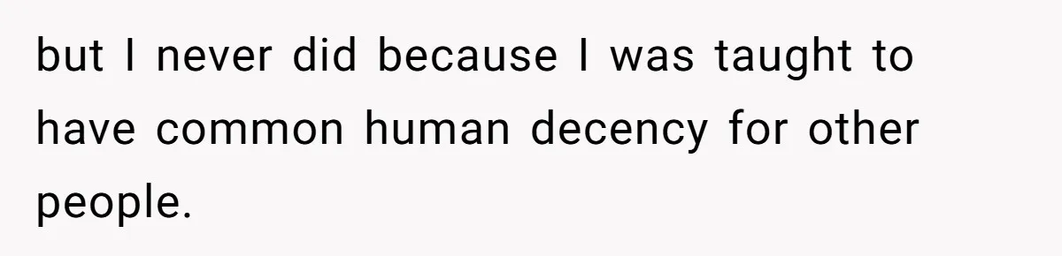 but I never did because I was taught to have common human decency for other people.