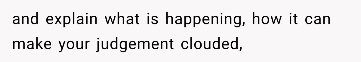 and explain what is happening, how it can make your judgement clouded,