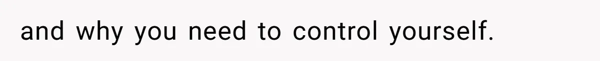 and why you need to control yourself.
