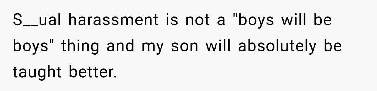 S__ual harassment is not a "boys will be boys" thing and my son will absolutely be taught better.