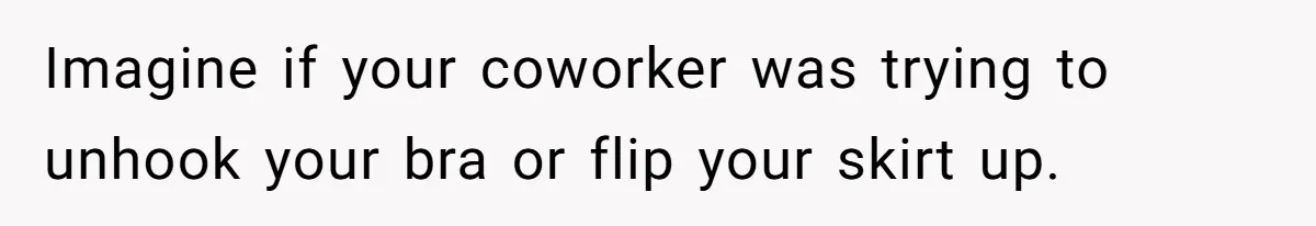 Imagine if your coworker was trying to unhook your bra or flip your skirt up.