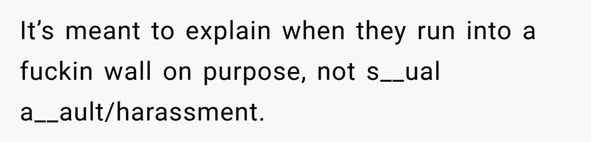 It’s meant to explain when they run into a fuckin wall on purpose, not s__ual a__ault/harassment.