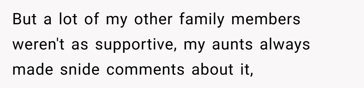But a lot of my other family members weren't as supportive, my aunts always made snide comments about it,
