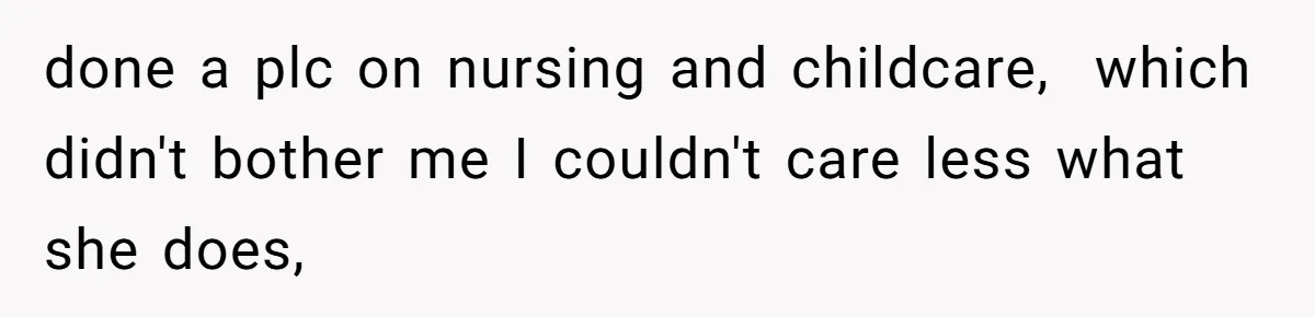 done a plc on nursing and childcare,  which didn't bother me I couldn't care less what she does,