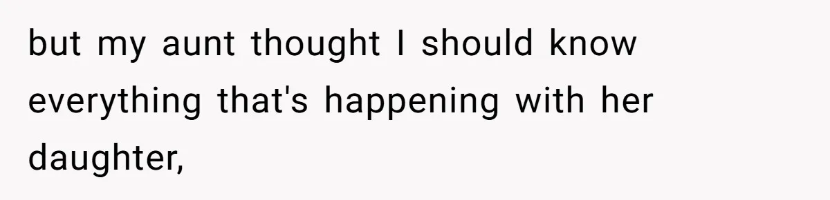but my aunt thought I should know everything that's happening with her daughter,