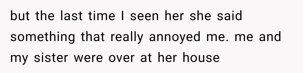 but the last time I seen her she said something that really annoyed me. me and my sister were over at her house