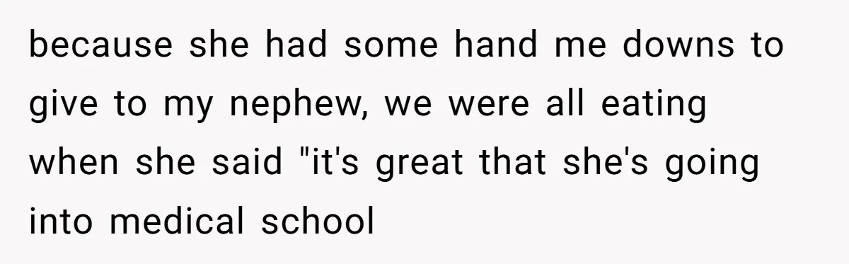 because she had some hand me downs to give to my nephew, we were all eating when she said "it's great that she's going into medical school
