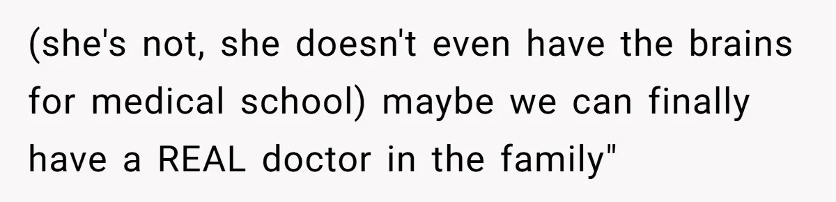 (she's not, she doesn't even have the brains for medical school) maybe we can finally have a REAL doctor in the family"