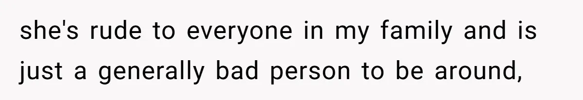 she's rude to everyone in my family and is just a generally bad person to be around,