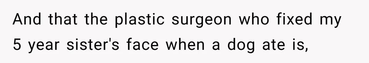 And that the plastic surgeon who fixed my 5 year sister's face when a dog ate is,