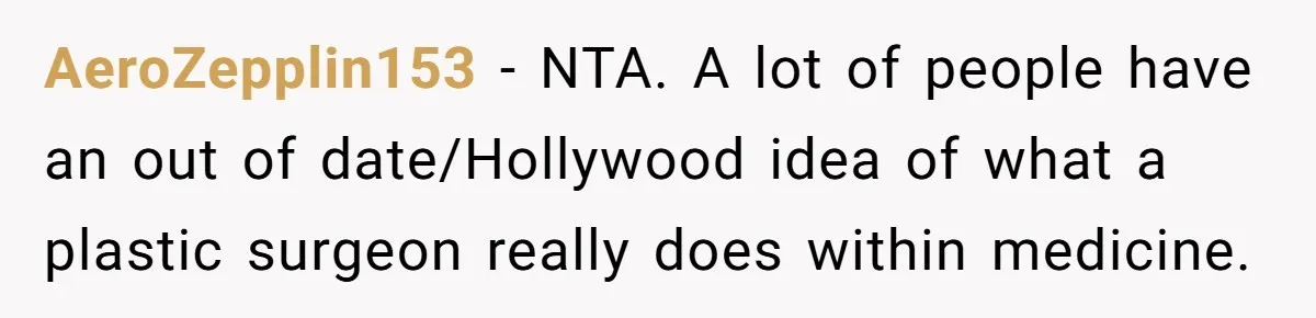 AeroZepplin153 − NTA. A lot of people have an out of date/Hollywood idea of what a plastic surgeon really does within medicine.