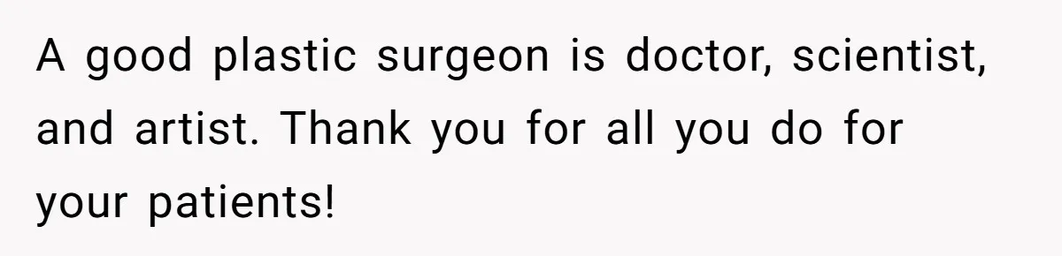 A good plastic surgeon is doctor, scientist, and artist. Thank you for all you do for your patients!