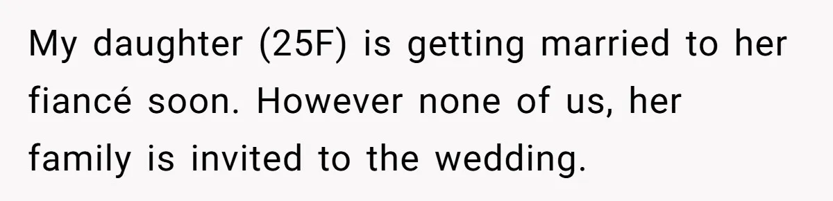 My daughter (25F) is getting married to her fiancé soon. However none of us, her family is invited to the wedding.