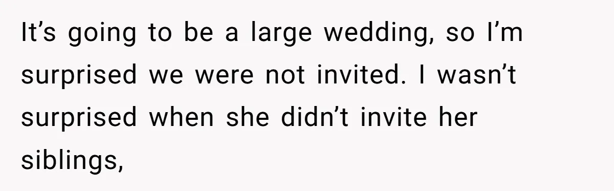 It’s going to be a large wedding, so I’m surprised we were not invited. I wasn’t surprised when she didn’t invite her siblings,