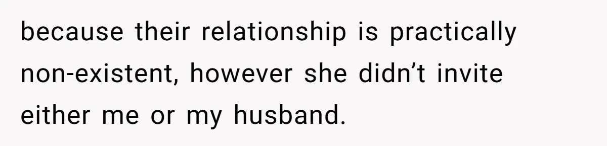 because their relationship is practically non-existent, however she didn’t invite either me or my husband.