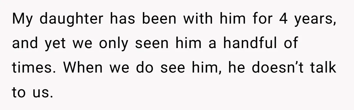 My daughter has been with him for 4 years, and yet we only seen him a handful of times. When we do see him, he doesn’t talk to us.