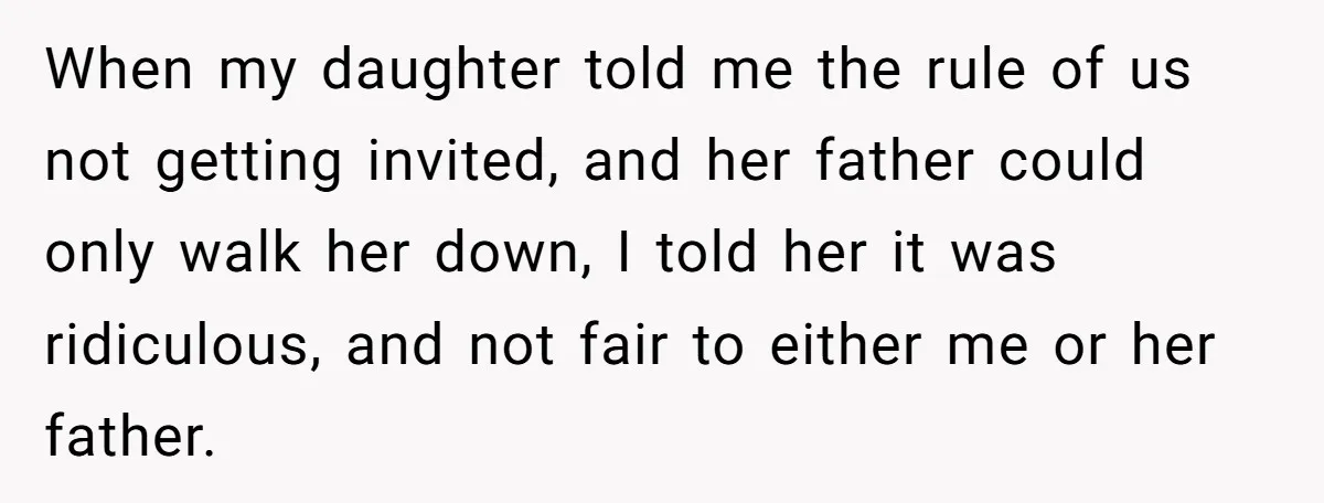 When my daughter told me the rule of us not getting invited, and her father could only walk her down, I told her it was ridiculous, and not fair to...