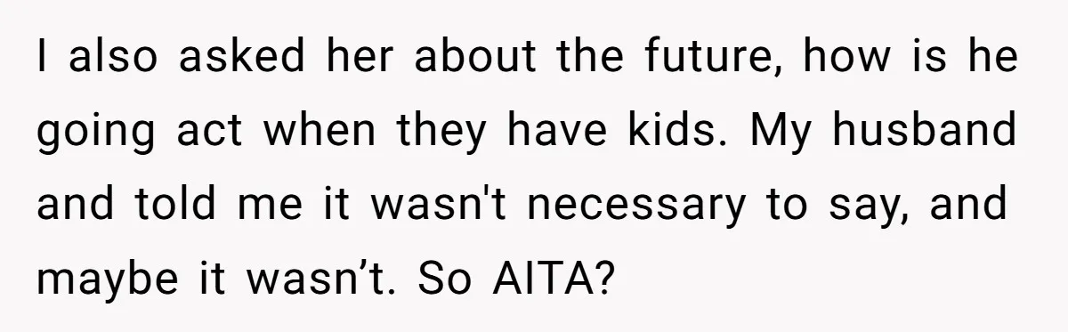 I also asked her about the future, how is he going act when they have kids. My husband and told me it wasn't necessary to say, and maybe it wasn’t....