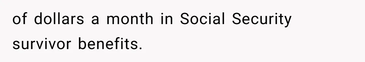 of dollars a month in Social Security survivor benefits.