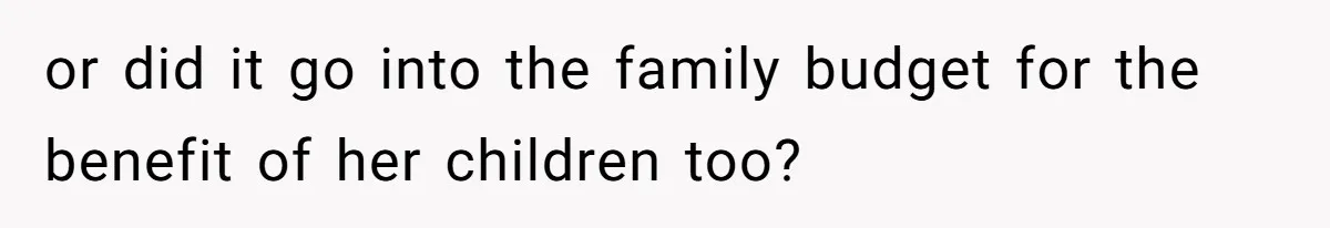 or did it go into the family budget for the benefit of her children too?