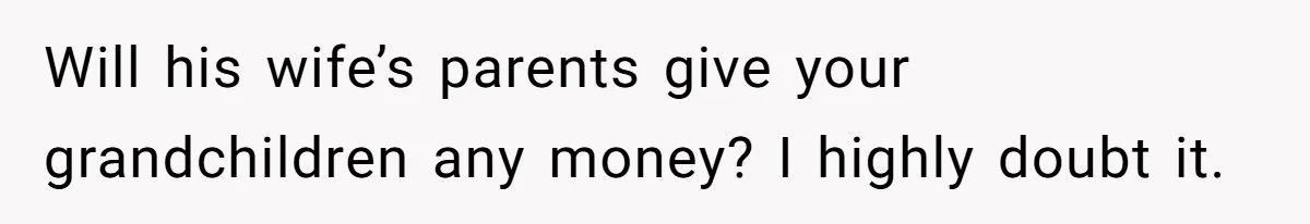 Will his wife’s parents give your grandchildren any money? I highly doubt it.