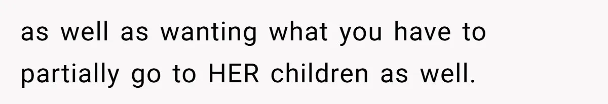 as well as wanting what you have to partially go to HER children as well.