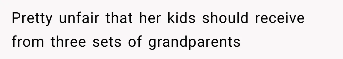 Pretty unfair that her kids should receive from three sets of grandparents