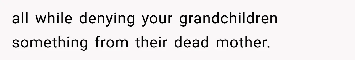 all while denying your grandchildren something from their dead mother.