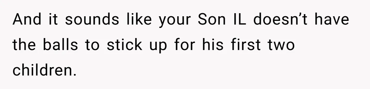 And it sounds like your Son IL doesn’t have the balls to stick up for his first two children.