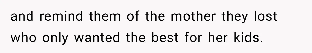 and remind them of the mother they lost who only wanted the best for her kids.