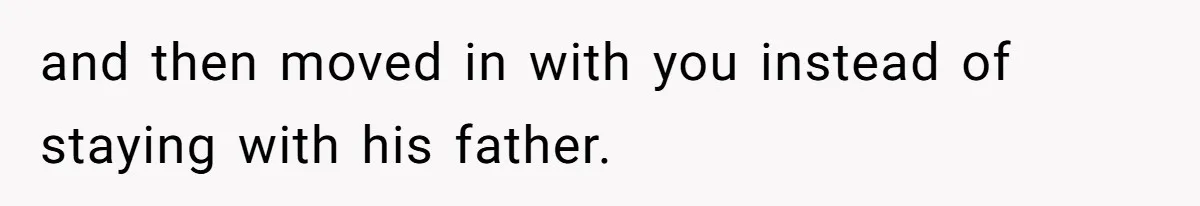 and then moved in with you instead of staying with his father.