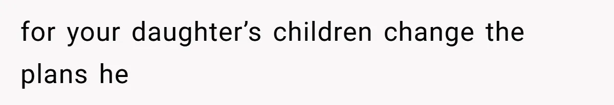 for your daughter’s children change the plans he