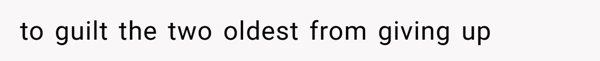 to guilt the two oldest from giving up