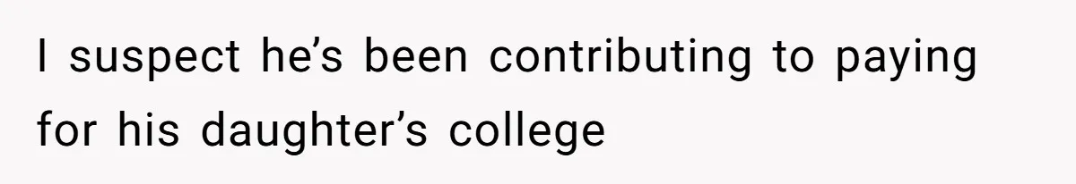 I suspect he’s been contributing to paying for his daughter’s college