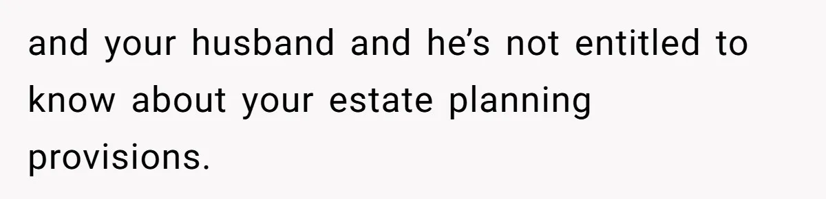 and your husband and he’s not entitled to know about your estate planning provisions.