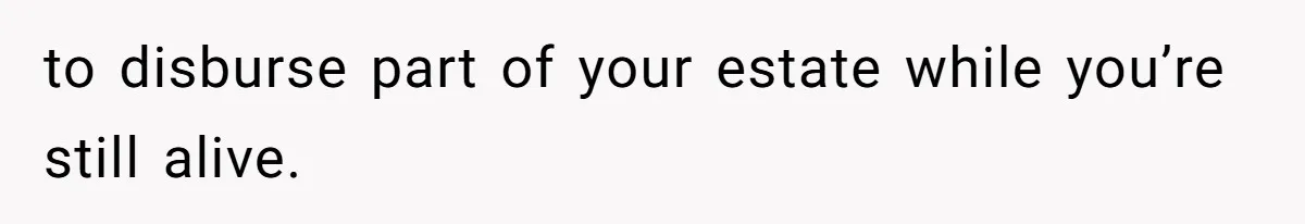 to disburse part of your estate while you’re still alive.