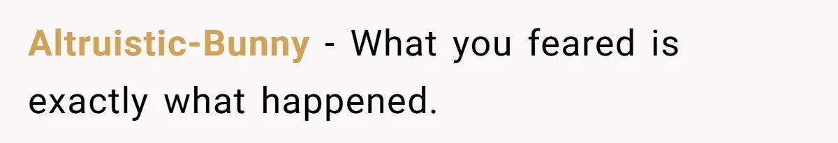 Altruistic-Bunny − What you feared is exactly what happened.