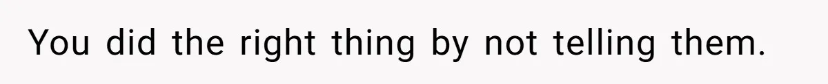 You did the right thing by not telling them.