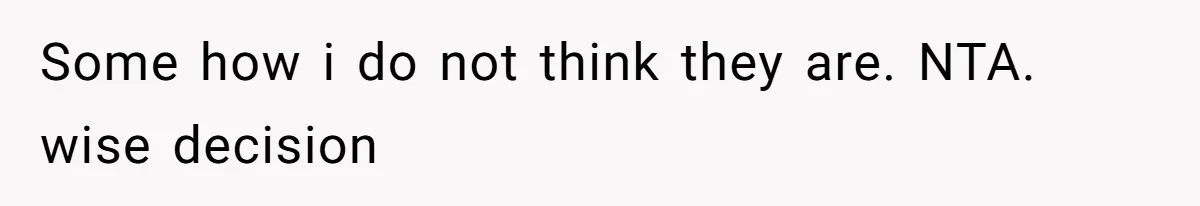 Some how i do not think they are. NTA. wise decision
