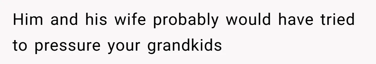 Him and his wife probably would have tried to pressure your grandkids